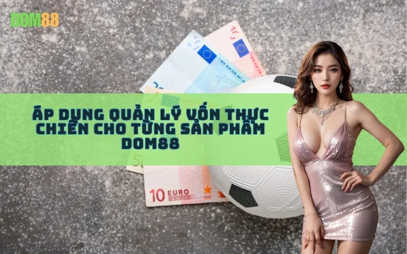 Áp Dụng Quản Lý Vốn Thực Chiến Cho Từng Sản Phẩm Dom88