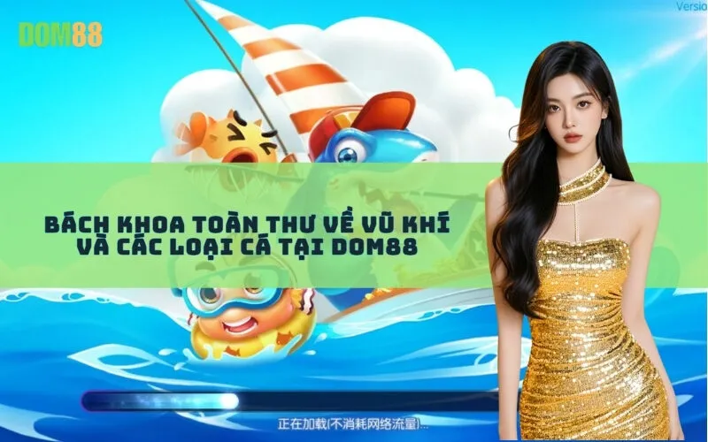 Bách Khoa Toàn Thư Về Vũ Khí và Các Loại Cá Tại Dom88