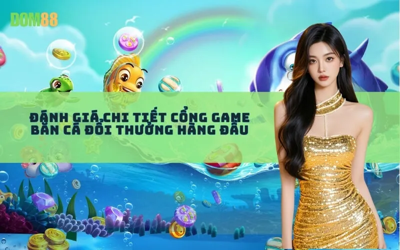 Đánh giá chi tiết cổng Game Bắn Cá Đổi Thưởng hàng đầu