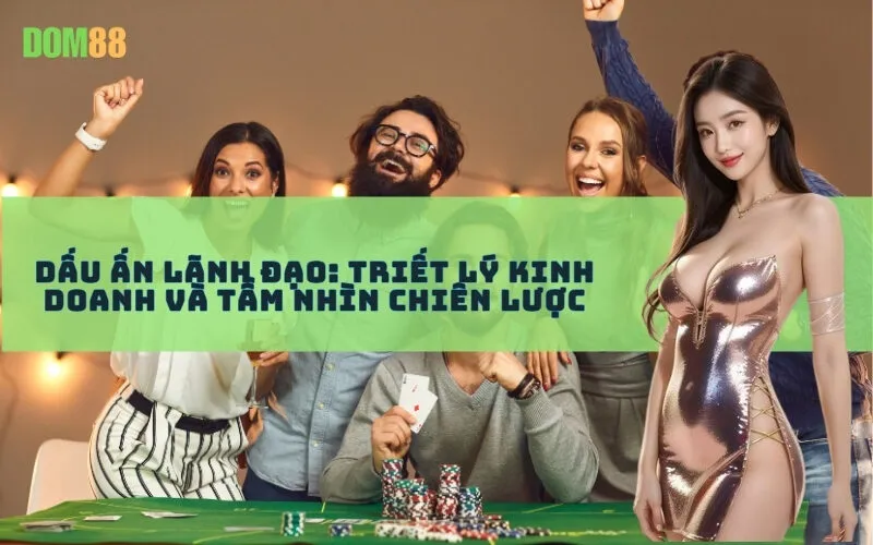 Dấu ấn lãnh đạo: Triết lý kinh doanh và Tầm nhìn chiến lược