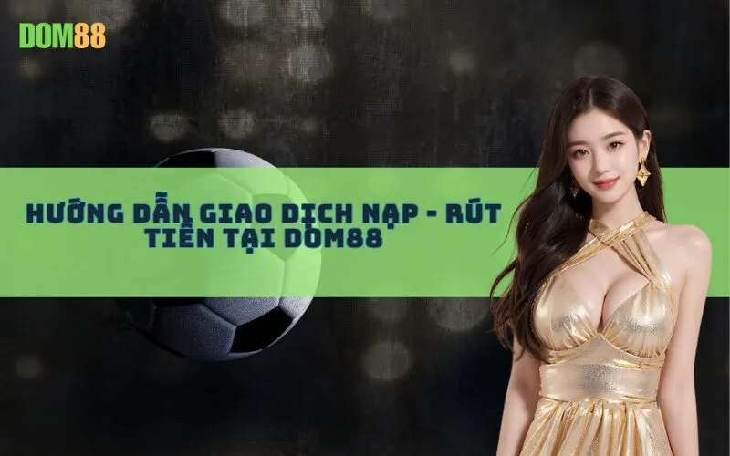 Hướng Dẫn Giao Dịch Nạp - Rút Tiền Tại Dom88