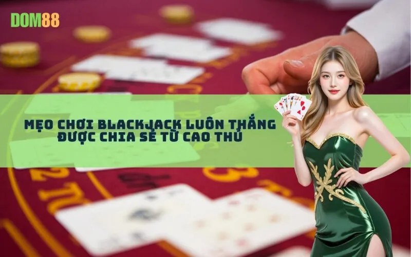Mẹo chơi Blackjack luôn thắng được chia sẻ từ cao thủ