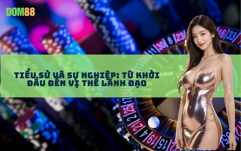 Tiểu sử và Sự nghiệp: Từ khởi đầu đến vị thế lãnh đạo