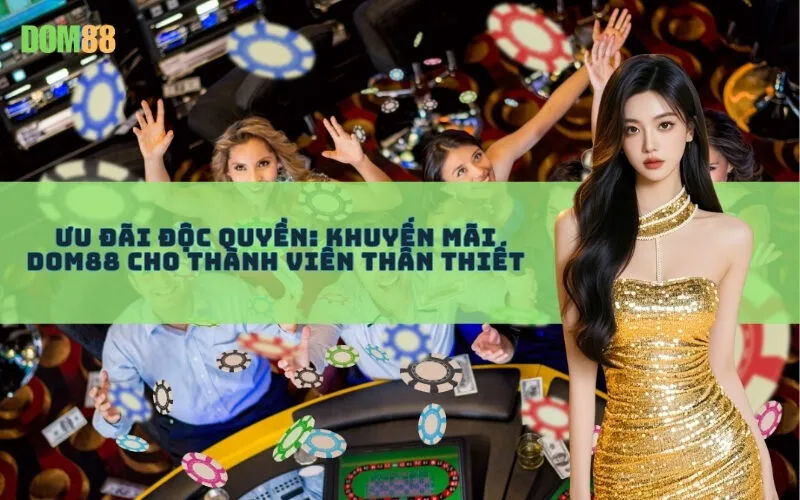 Ưu Đãi Độc Quyền: Khuyến Mãi Dom88 Cho Thành Viên Thân Thiết