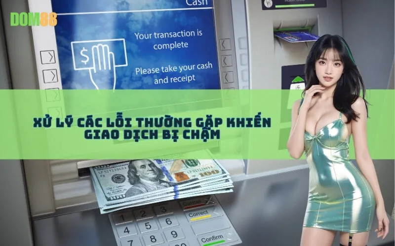 Xử Lý Các Lỗi Thường Gặp Khiến Giao Dịch Bị Chậm